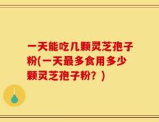 一天能吃几颗灵芝孢子粉(一天最多食用多少颗灵芝孢子粉？)