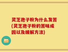 灵芝孢子粉为什么发苦(灵芝孢子粉的苦味成因以及缓解方法)