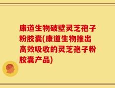 康道生物破壁灵芝孢子粉胶囊(康道生物推出高效吸收的灵芝孢子粉胶囊产品)