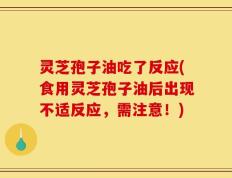 灵芝孢子油吃了反应(食用灵芝孢子油后出现不适反应，需注意！)