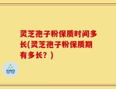 灵芝孢子粉保质时间多长(灵芝孢子粉保质期有多长？)