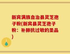 新宾满族自治县灵芝孢子粉(新宾县灵芝孢子粉：补肺抗过敏的圣品)