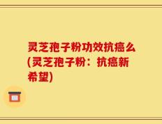 灵芝孢子粉功效抗癌么(灵芝孢子粉：抗癌新希望)