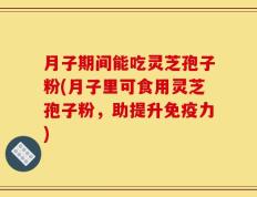 月子期间能吃灵芝孢子粉(月子里可食用灵芝孢子粉，助提升免疫力)
