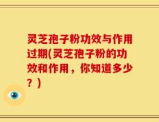 灵芝孢子粉功效与作用过期(灵芝孢子粉的功效和作用，你知道多少？)