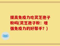 提高免疫力吃灵芝孢子粉吗(灵芝孢子粉：增强免疫力的好帮手？)