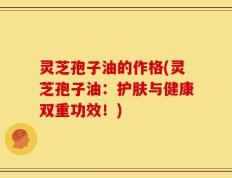 灵芝孢子油的作格(灵芝孢子油：护肤与健康双重功效！)