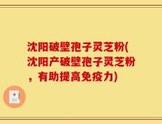 沈阳破壁孢子灵芝粉(沈阳产破壁孢子灵芝粉，有助提高免疫力)