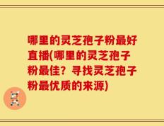 哪里的灵芝孢子粉最好直播(哪里的灵芝孢子粉最佳？寻找灵芝孢子粉最优质的来源)