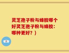 灵芝孢子粉与蜂胶哪个好灵芝孢子粉与蜂胶：哪种更好？)