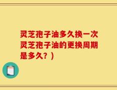 灵芝孢子油多久换一次灵芝孢子油的更换周期是多久？)