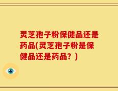 灵芝孢子粉保健品还是药品(灵芝孢子粉是保健品还是药品？)