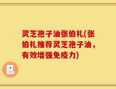 灵芝孢子油张伯礼(张伯礼推荐灵芝孢子油，有效增强免疫力)