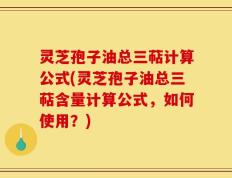 灵芝孢子油总三萜计算公式(灵芝孢子油总三萜含量计算公式，如何使用？)