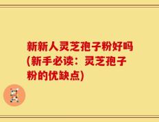 新新人灵芝孢子粉好吗(新手必读：灵芝孢子粉的优缺点)