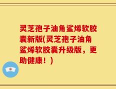 灵芝孢子油角鲨烯软胶囊新版(灵芝孢子油角鲨烯软胶囊升级版，更助健康！)