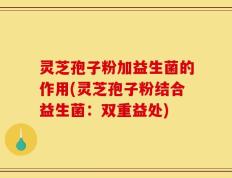 灵芝孢子粉加益生菌的作用(灵芝孢子粉结合益生菌：双重益处)