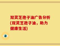 双灵芝孢子油广告分析(双灵芝孢子油，助力健康生活)