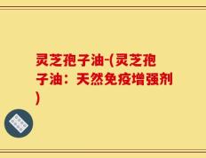 灵芝孢子油-(灵芝孢子油：天然免疫增强剂)
