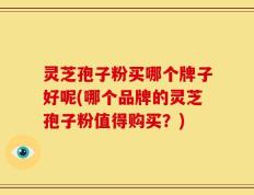 灵芝孢子粉买哪个牌子好呢(哪个品牌的灵芝孢子粉值得购买？)