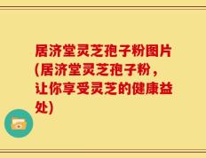 居济堂灵芝孢子粉图片(居济堂灵芝孢子粉，让你享受灵芝的健康益处)