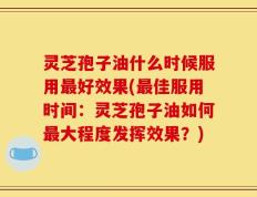 灵芝孢子油什么时候服用最好效果(最佳服用时间：灵芝孢子油如何最大程度发挥效果？)