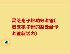 灵芝孢子粉功效老爸(灵芝孢子粉的益处给予老爸新活力)