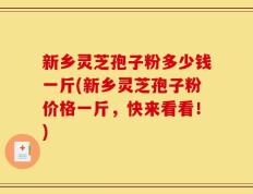 新乡灵芝孢子粉多少钱一斤(新乡灵芝孢子粉价格一斤，快来看看！)