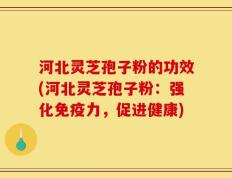 河北灵芝孢子粉的功效(河北灵芝孢子粉：强化免疫力，促进健康)