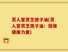 灵人堂灵芝孢子油(灵人堂灵芝孢子油：倍增健康力量)