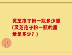 灵芝孢子粉一瓶多少重(灵芝孢子粉一瓶的重量是多少？)