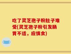 吃了灵芝孢子粉肚子难受(灵芝孢子粉引发肠胃不适，应慎食)