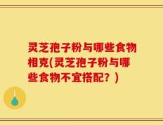 灵芝孢子粉与哪些食物相克(灵芝孢子粉与哪些食物不宜搭配？)