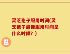灵芝孢子服用时间(灵芝孢子最佳服用时间是什么时候？)
