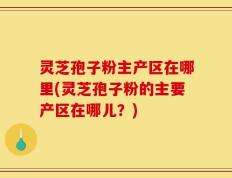 灵芝孢子粉主产区在哪里(灵芝孢子粉的主要产区在哪儿？)