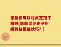 患脑梗可以吃灵芝孢子粉吗(能吃灵芝孢子粉缓解脑梗症状吗？)