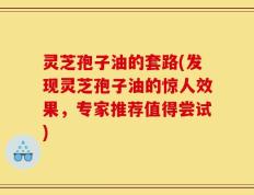 灵芝孢子油的套路(发现灵芝孢子油的惊人效果，专家推荐值得尝试)