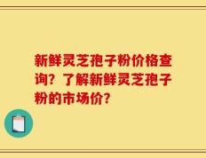 新鲜灵芝孢子粉价格查询？了解新鲜灵芝孢子粉的市场价？