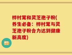桦村茸和灵芝孢子粉(养生必备：桦村茸与灵芝孢子粉合力达到健康新高度)