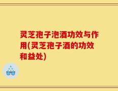 灵芝孢子泡酒功效与作用(灵芝孢子酒的功效和益处)