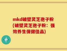 mkd破壁灵芝孢子粉(破壁灵芝孢子粉：强效养生保健佳品)