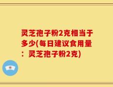 灵芝孢子粉2克相当于多少(每日建议食用量：灵芝孢子粉2克)