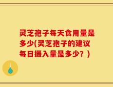 灵芝孢子每天食用量是多少(灵芝孢子的建议每日摄入量是多少？)