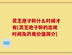 灵芝孢子粉什么时候才有(灵芝孢子粉的出现时间及药用价值简介)