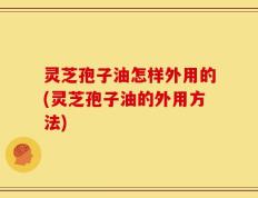 灵芝孢子油怎样外用的(灵芝孢子油的外用方法)