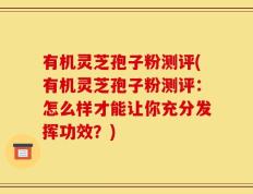 有机灵芝孢子粉测评(有机灵芝孢子粉测评：怎么样才能让你充分发挥功效？)