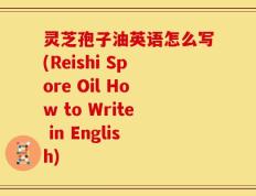 灵芝孢子油英语怎么写(Reishi Spore Oil How to Write in English)