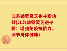 江苏破壁灵芝孢子粉功效(江苏破壁灵芝孢子粉：增强免疫抵抗力，调节身体健康)