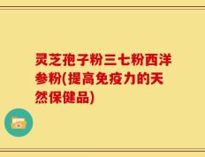 灵芝孢子粉三七粉西洋参粉(提高免疫力的天然保健品)