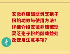 安微乔康破壁灵芝孢子粉的功效与使用方法？详细介绍安微乔康破壁灵芝孢子粉的健康益处及使用注意事项？